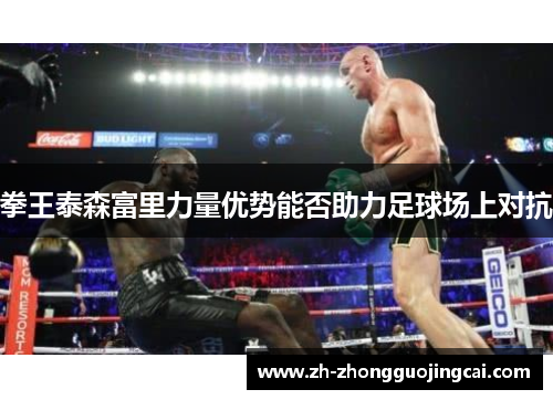 拳王泰森富里力量优势能否助力足球场上对抗